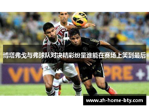 博塔弗戈与弗球队对决精彩纷呈谁能在赛场上笑到最后