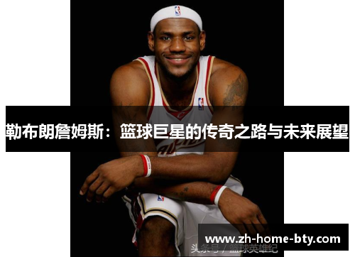 勒布朗詹姆斯：篮球巨星的传奇之路与未来展望
