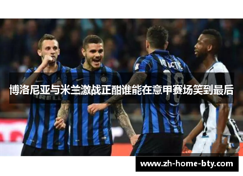 博洛尼亚与米兰激战正酣谁能在意甲赛场笑到最后