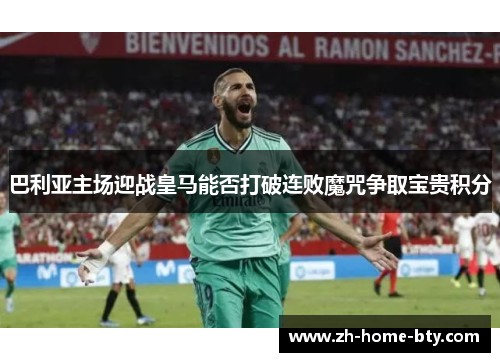 巴利亚主场迎战皇马能否打破连败魔咒争取宝贵积分