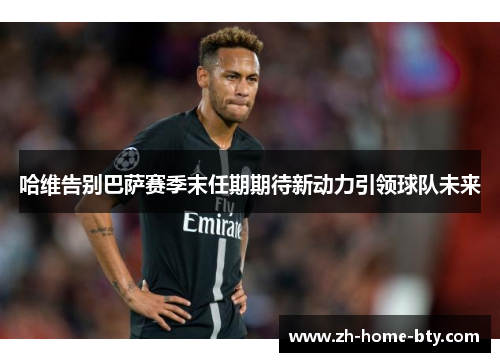 哈维告别巴萨赛季末任期期待新动力引领球队未来